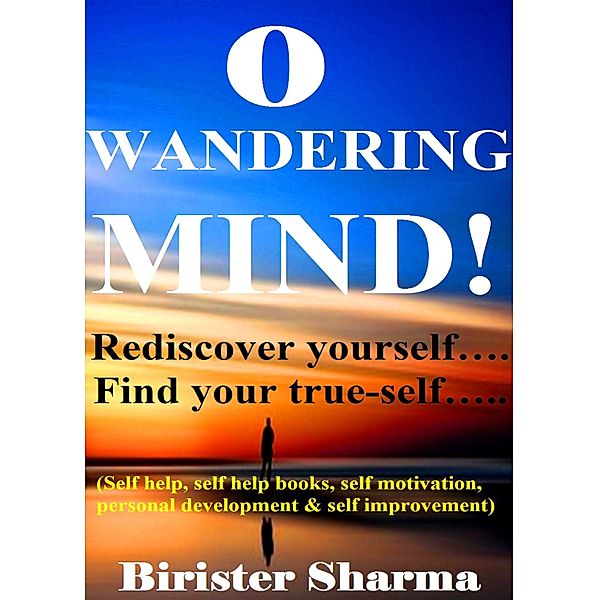O Wandering Mind!(Rediscover yourself….Find your true-self…)....Helps you to re-discover your self-esteem,self-believe,self-confidence,self-reliance,courage,dreams,happiness & success., Birister Sharma