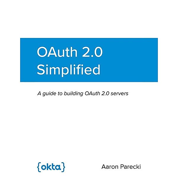 OAuth 2.0 Simplified: A Guide to Building OAuth 2.0 Servers, Aaron Parecki