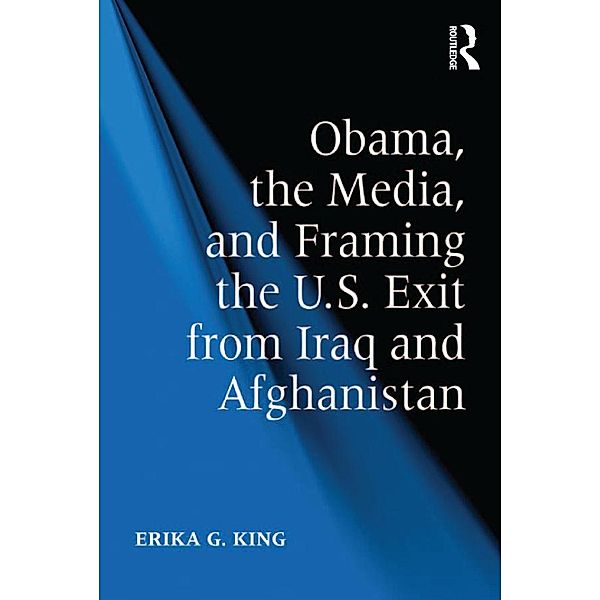 Obama, the Media, and Framing the U.S. Exit from Iraq and Afghanistan, Erika G. King