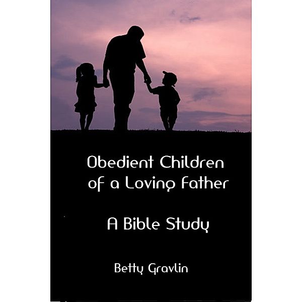 Obedient Children of a Loving Father: A Bible Study, Betty Gravlin