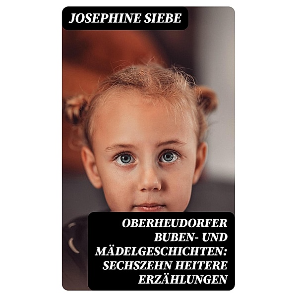 Oberheudorfer Buben- und Mädelgeschichten: Sechszehn heitere Erzählungen, Josephine Siebe