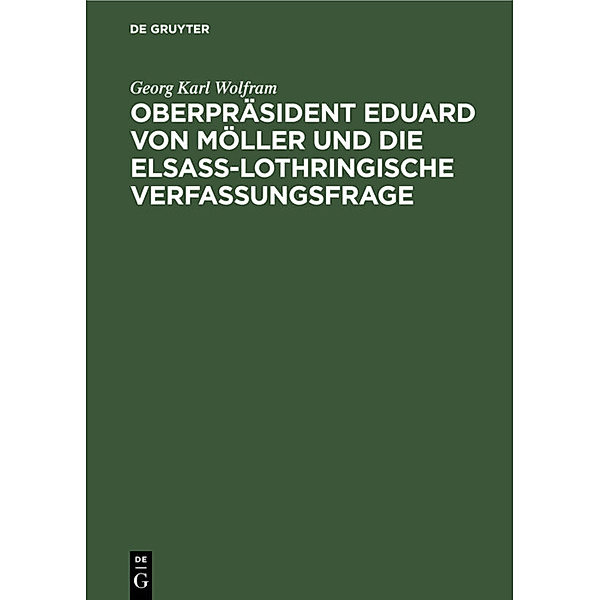 Oberpräsident Eduard von Möller und die Elsass-Lothringische Verfassungsfrage, Georg Karl Wolfram