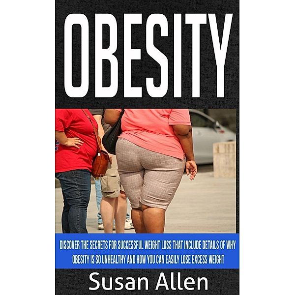 Obesity: Discover The Secrets For Successful Weight Loss That Include Details Of Why Obesity Is So Unhealthy And How You Can Easily Lose Excess Weight, Susan Allen