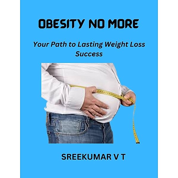 Obesity No More: Your Path to Lasting Weight Loss Success, Sreekumar V T