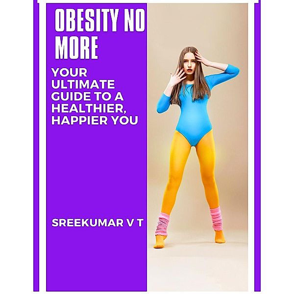 Obesity No More: Your Ultimate Guide to a Healthier, Happier You, Sreekumar V T