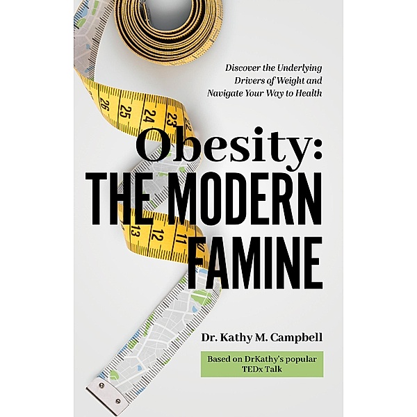 Obesity - The Modern Famine: Discover the Underlying Drivers of Weight and Navigate Your Way to Health, Kathy M Campbell
