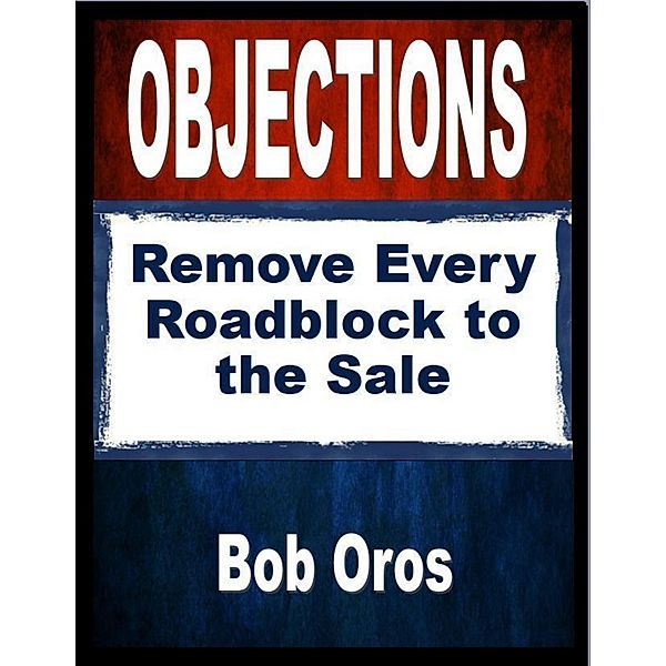 Objections: Remove Every Roadblock to the Sale, Bob Oros