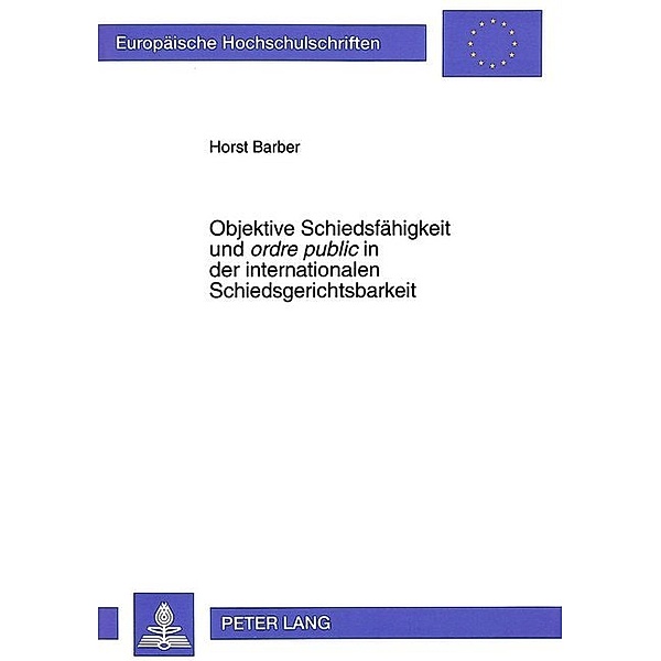 Objektive Schiedsfähigkeit und ordre public in der internationalen Schiedsgerichtsbarkeit, Horst Barber