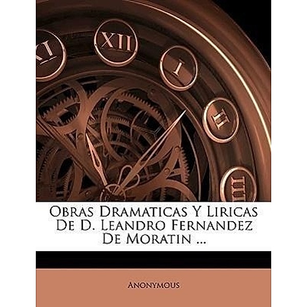 Obras Dramaticas y Liricas de D. Leandro Fernandez de Moratin ..., Anonymous