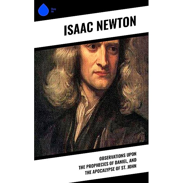 Observations upon the Prophecies of Daniel, and the Apocalypse of St. John, Isaac Newton