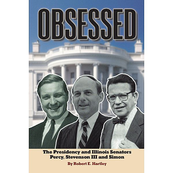 OBSESSED:  THE PRESIDENCY AND ILLINOIS SENATORS PERCY, STEVENSON III, SIMON, Robert E. Hartley