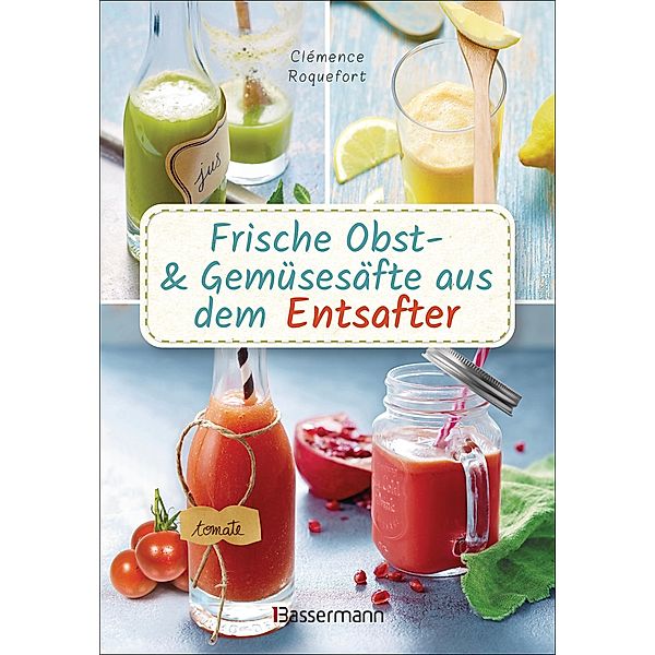 Obst- und Gemüsesäfte aus dem Entsafter. 111 Rezepte für Gesundheit, Energie und gute Laune, für Erfrischungs-, Power- und Detoxdrinks zum Fasten und Entschlacken, Clémence Roquefort