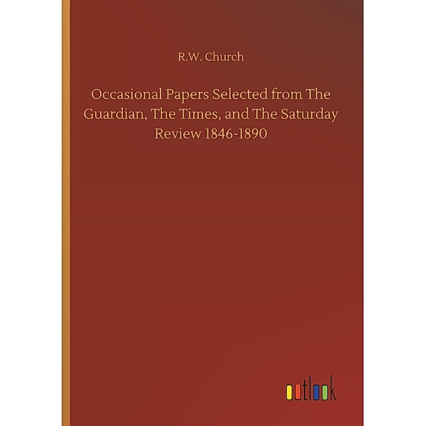 Occasional Papers Selected from The Guardian, The Times, and The Saturday Review 1846-1890, R. W. Church