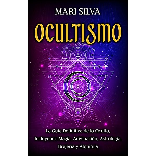 Ocultismo: La Guía Definitiva de lo Oculto, Incluyendo Magia, Adivinación, Astrología, Brujería y Alquimia, Mari Silva