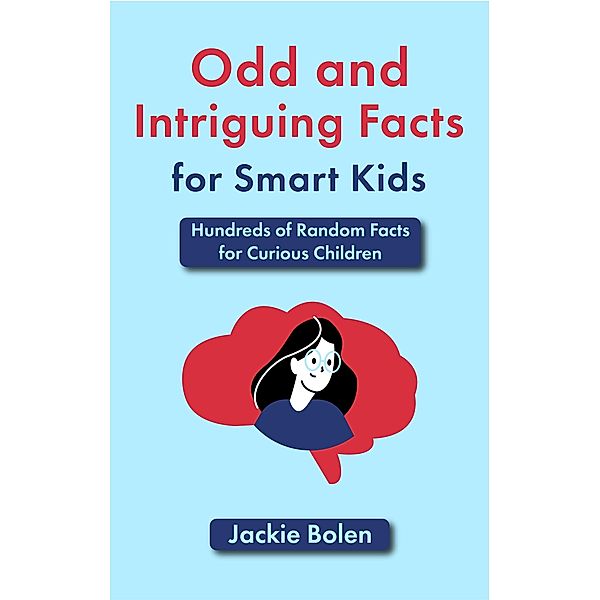 Odd and Intriguing Facts for Smart Kids: Hundreds of Random Facts for Curious Children, Jackie Bolen