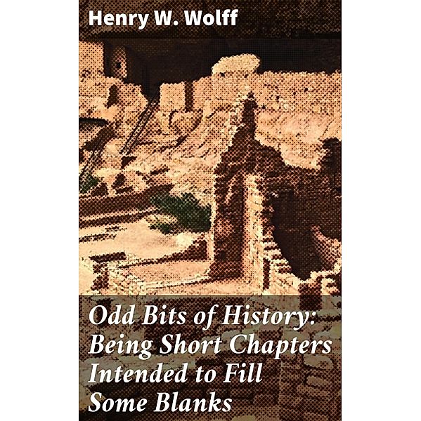 Odd Bits of History: Being Short Chapters Intended to Fill Some Blanks, Henry W. Wolff