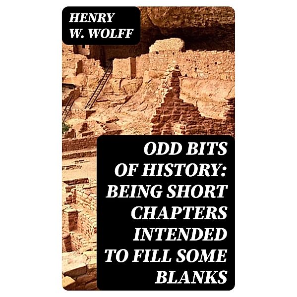 Odd Bits of History: Being Short Chapters Intended to Fill Some Blanks, Henry W. Wolff