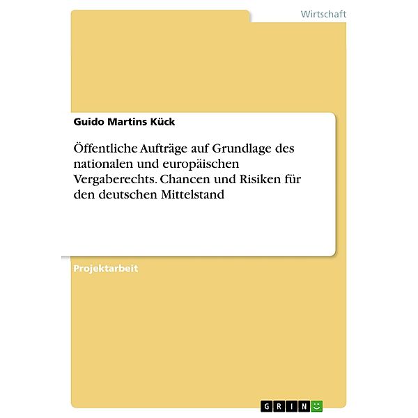 Öffentliche Aufträge auf Grundlage des nationalen und europäischen Vergaberechts. Chancen und Risiken für den deutschen Mittelstand, Guido Martins Kück