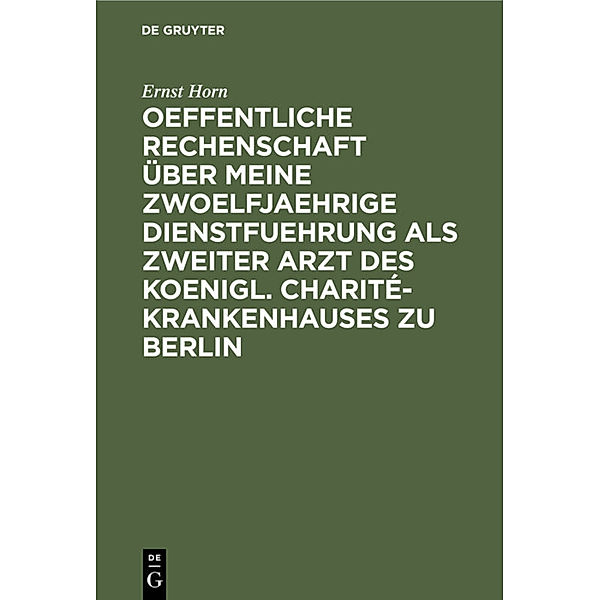 Oeffentliche Rechenschaft über meine zwoelfjaehrige Dienstfuehrung als zweiter Arzt des Koenigl. Charité-Krankenhauses zu Berlin, Ernst Horn