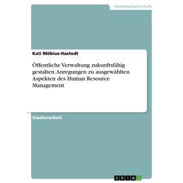 Öffentliche Verwaltung zukunftsfähig gestalten. Anregungen zu ausgewählten Aspekten des Human Resource Management, Kati Möbius-Hastedt