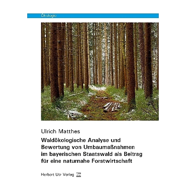 Ökologie / Waldökologische Analyse und Bewertung von Umbaumaßnahmen im bayerischen Staatswald als Beitrag für eine naturnahe Forstwirtschaft, Ulrich Matthes