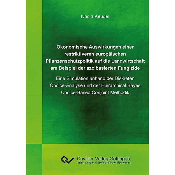 Ökonomische Auswirkungen einer restriktiveren europäischen Pflanzenschutzpolitik auf die Landwirtschaft am Beispiel der azolbasierten Fungizide. Eine Simulation anhand der Diskreten Choice-Analyse und der Hierarchical Bayes Choice-Based Conjoint Methodik, Nadia Keudel