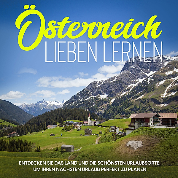 Österreich lieben lernen: Entdecken Sie das Land und die schönsten Urlaubsorte, um Ihren nächsten Urlaub perfekt zu planen, Michael Gruber