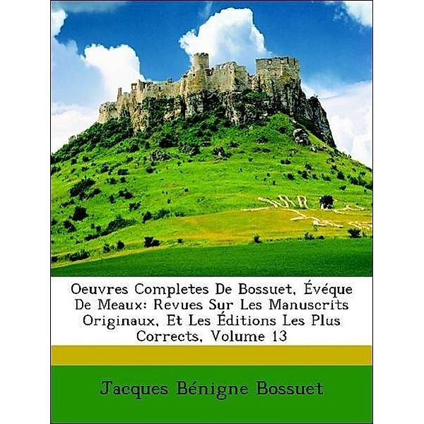 Oeuvres Completes de Bossuet, Eveque de Meaux: Revues Sur Les Manuscrits Originaux, Et Les Editions Les Plus Corrects, Volume 13, Jacques Bnigne Bossuet