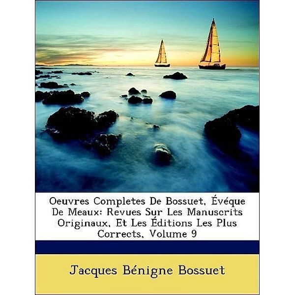 Oeuvres Completes de Bossuet, Eveque de Meaux: Revues Sur Les Manuscrits Originaux, Et Les Editions Les Plus Corrects, Volume 9, Jacques Bnigne Bossuet