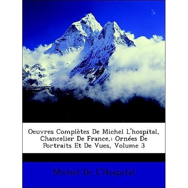 Oeuvres Completes de Michel L'Hospital, Chancelier de France,: Ornees de Portraits Et de Vues, Volume 3, Michel De L'Hospital