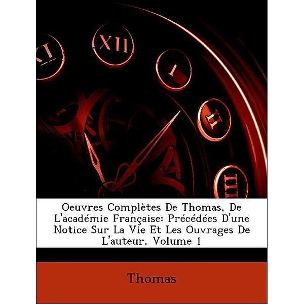 Oeuvres Completes de Thomas, de L'Academie Francaise: Precedees D'Une Notice Sur La Vie Et Les Ouvrages de L'Auteur, Volume 1, Jeanette Ed. Thomas