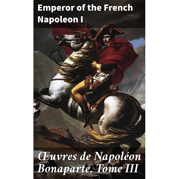 OEuvres de Napoléon Bonaparte, Tome III, Emperor of the French Napoleon I