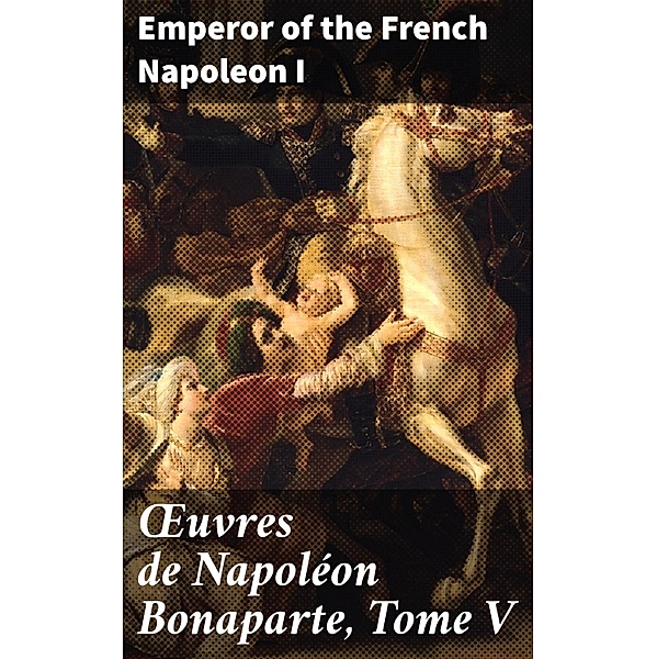 OEuvres de Napoléon Bonaparte, Tome V, Emperor of the French Napoleon I