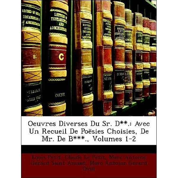 Oeuvres Diverses Du Sr. D**.: Avec Un Recueil de Poesies Choisies, de Mr. de B***., Volumes 1-2, Marc Antoine Grard Saint-Amant, Marc Antoine Grard Ovid, Louis Petit