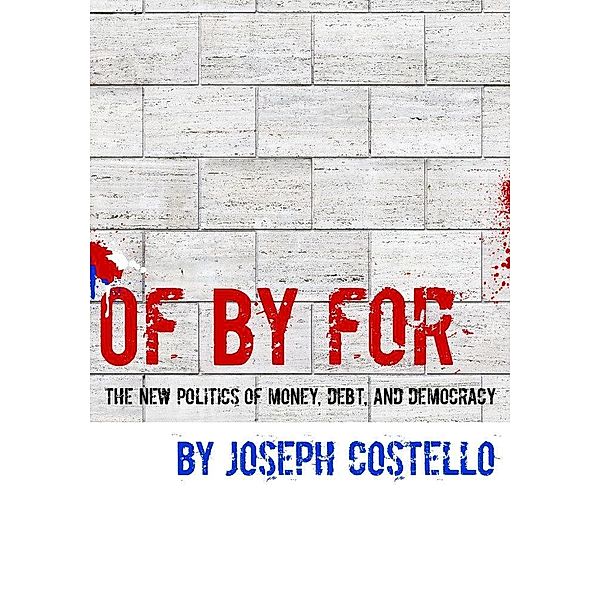 Of, By, For: The New Politics of Money, Debt & Democracy, Joe Costello