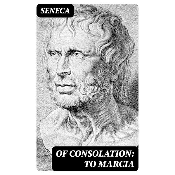 Of Consolation: To Marcia, Seneca