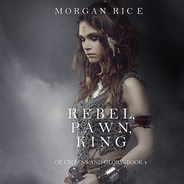 Of Crowns and Glory - 4 - Rebel, Pawn, King (Of Crowns and Glory—Book 4), Morgan Rice