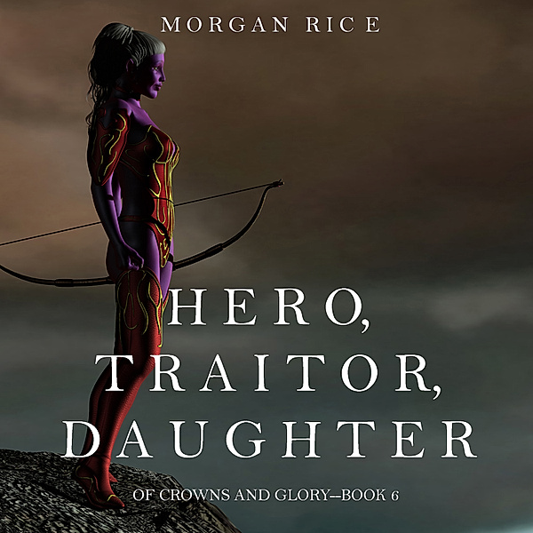 Of Crowns and Glory - 6 - Hero, Traitor, Daughter (Of Crowns and Glory—Book 6), Morgan Rice