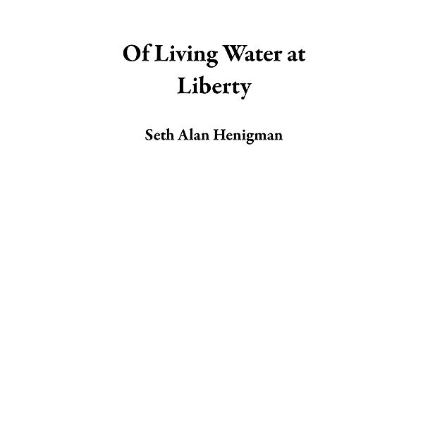 Of Living Water at Liberty, Seth Alan Henigman
