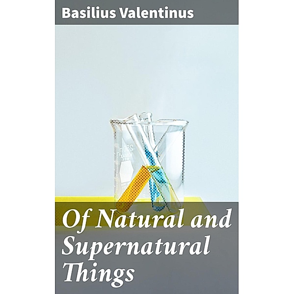 Of Natural and Supernatural Things, Basilius Valentinus