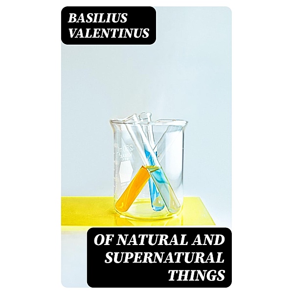 Of Natural and Supernatural Things, Basilius Valentinus