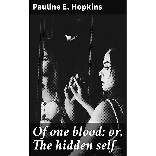 Of one blood: or, The hidden self, Pauline E. Hopkins