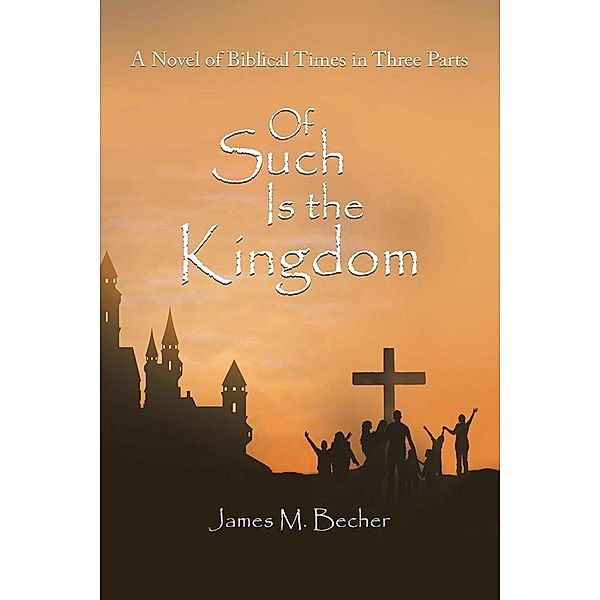 Of Such Is The Kingdom, A Novel of Biblical Times in 3 parts, James M. Becher