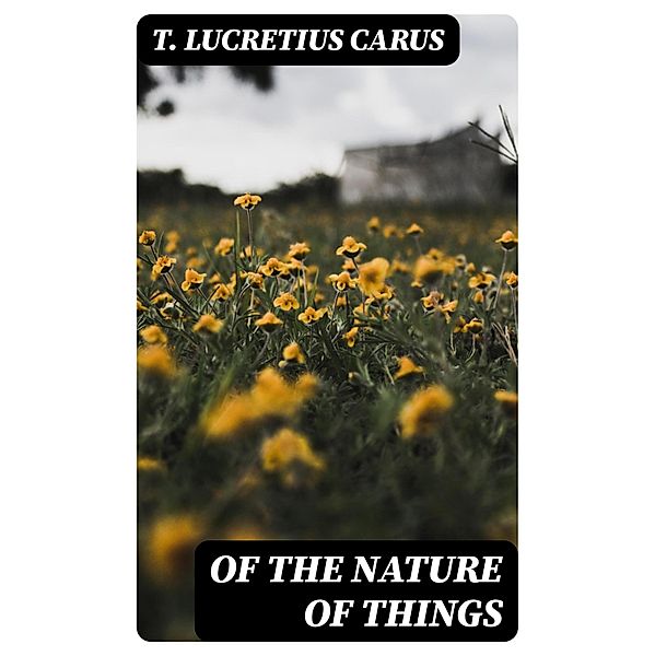 Of the Nature of Things, T. Lucretius Carus