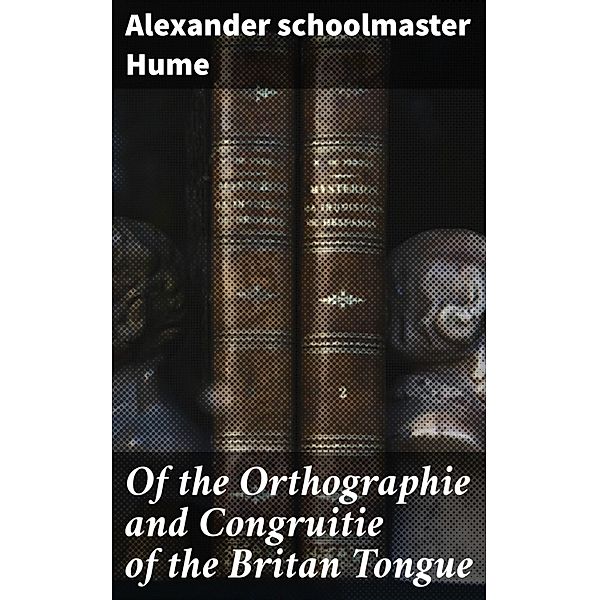 Of the Orthographie and Congruitie of the Britan Tongue, Alexander Hume