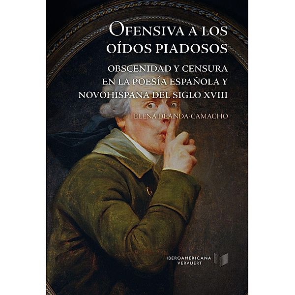 Ofensiva a los oídos piadosos. Obscenidad y censura en la poesía del XVIII en España y la Nueva España, Elena Deanda-Camacho