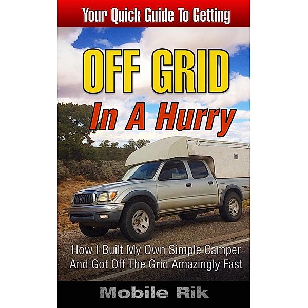 Off Grid In A Hurry: How I Built My Own Simple Camper And Got Off The Grid Amazingly Fast, Mobile Rik