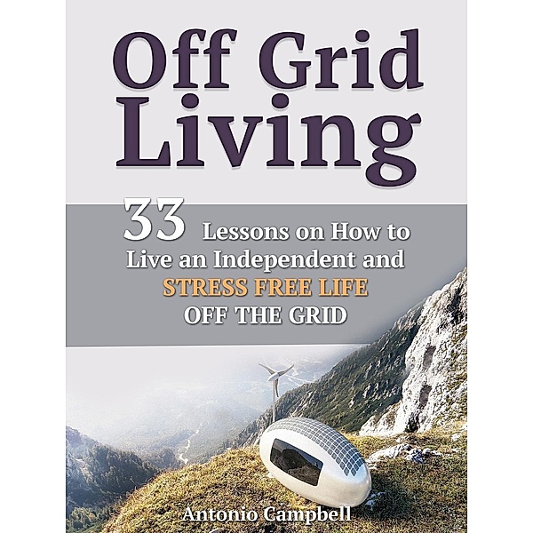 Off Grid Living: 33 Lessons on How to Live an Independent and Stress Free Life off the Grid, Antonio Campbell