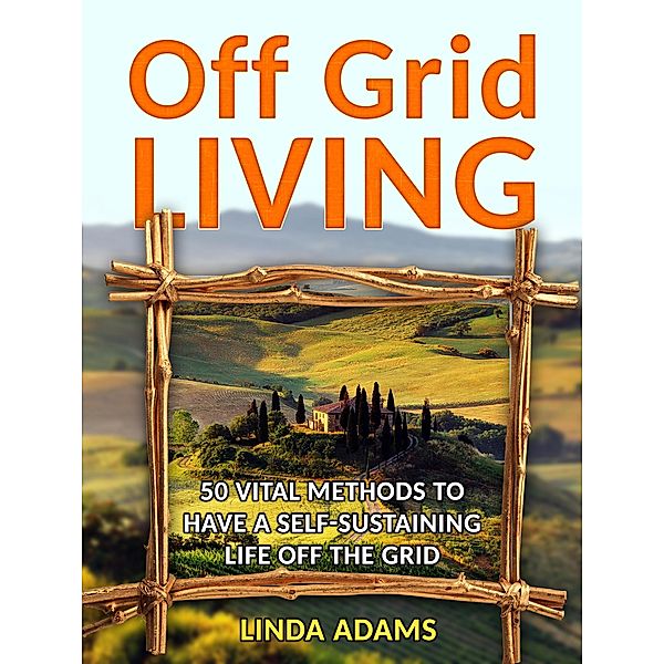 Off Grid Living: 50 Vital Methods to Have a Self-Sustaining Life Off the Grid, Linda Adams