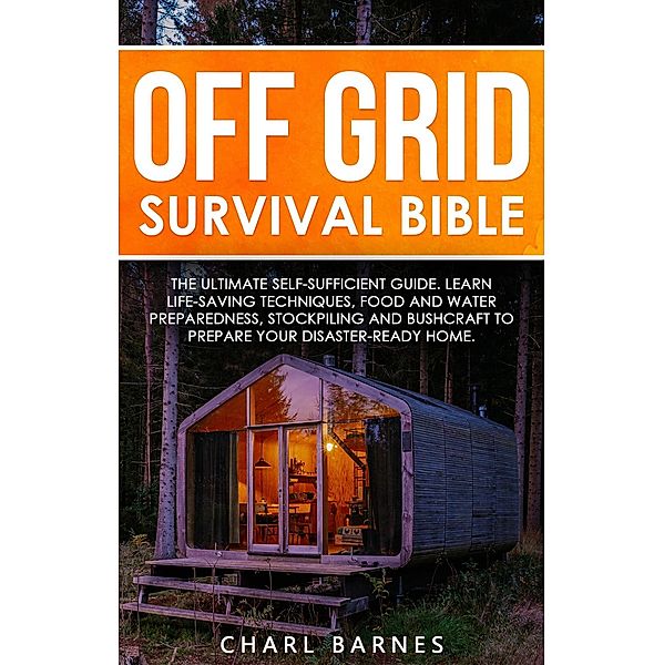 Off Grid Survival Bible: The Ultimate Self-Sufficient Guide. Learn Life-Saving Techniques, Food and Water Preparedness, Stockpiling and Bushcraft to Prepare Your Disaster-Ready Home, Charl Barnes